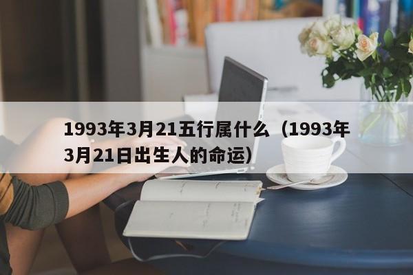 1993年3月21五行属什么（1993年3月21日出生人的命运）