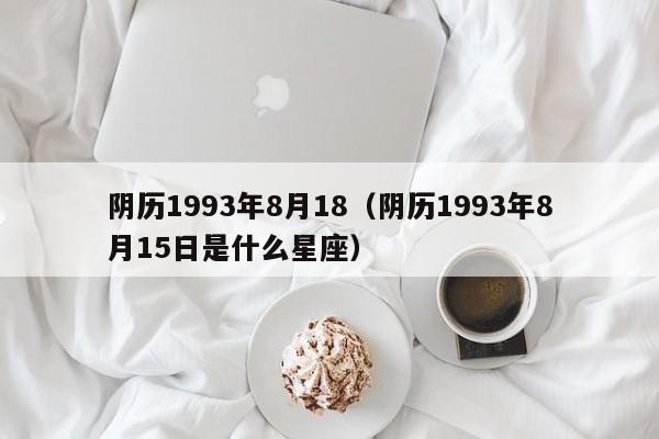 阴历1993年8月18（阴历1993年8月15日是什么星座）