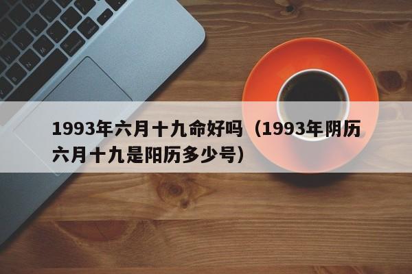 1993年六月十九命好吗（1993年阴历六月十九是阳历多少号）