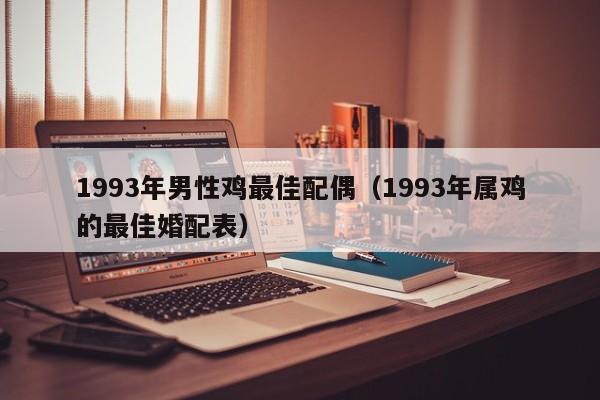 1993年男性鸡最佳配偶（1993年属鸡的最佳婚配表）