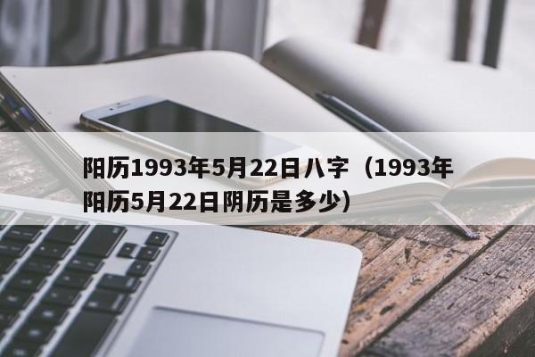 阳历1993年5月22日八字（1993年阳历5月22日阴历是多少）