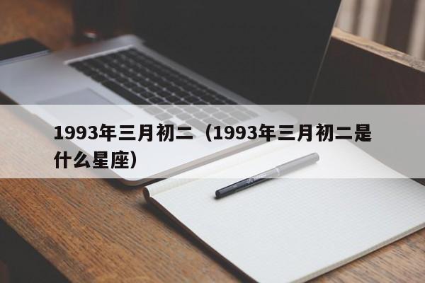 1993年三月初二（1993年三月初二是什么星座）