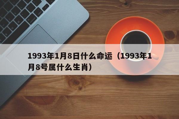 1993年1月8日什么命运（1993年1月8号属什么生肖）