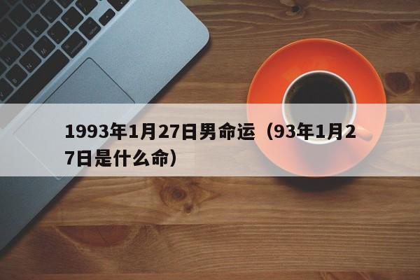 1993年1月27日男命运（93年1月27日是什么命）