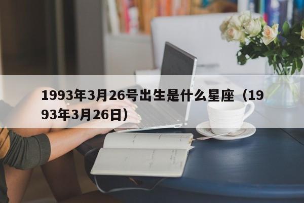 1993年3月26号出生是什么星座（1993年3月26日）