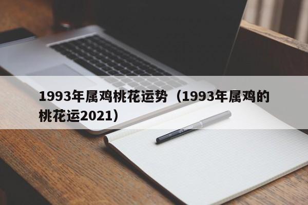 1993年属鸡桃花运势（1993年属鸡的桃花运2021）