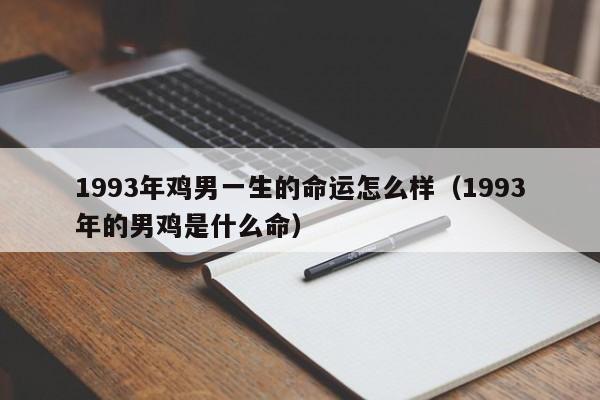 1993年鸡男一生的命运怎么样（1993年的男鸡是什么命）