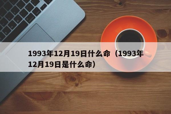 1993年12月19日什么命（1993年12月19日是什么命）