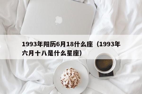 1993年阳历6月18什么座（1993年六月十八是什么星座）