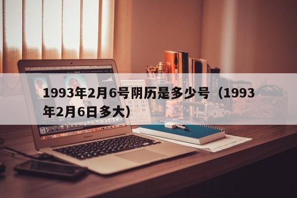 1993年2月6号阴历是多少号（1993年2月6日多大）