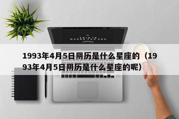 1993年4月5日阴历是什么星座的（1993年4月5日阴历是什么星座的呢）