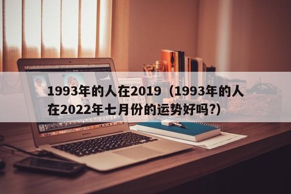 1993年的人在2019（1993年的人在2022年七月份的运势好吗?）