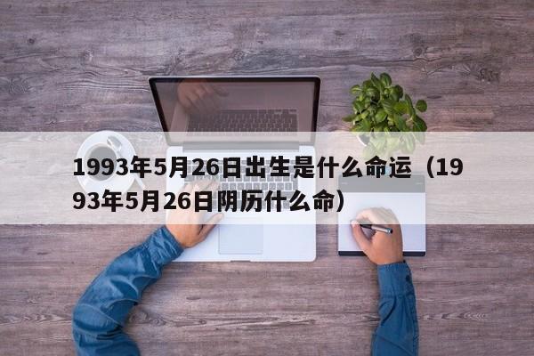 1993年5月26日出生是什么命运（1993年5月26日阴历什么命）