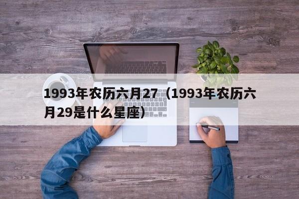 1993年农历六月27（1993年农历六月29是什么星座）