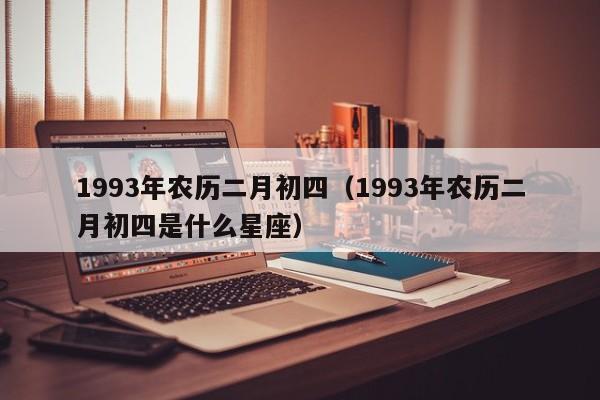 1993年农历二月初四（1993年农历二月初四是什么星座）