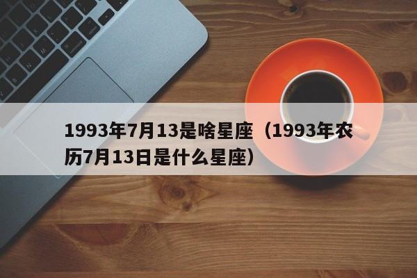 1993年7月13是啥星座（1993年农历7月13日是什么星座）