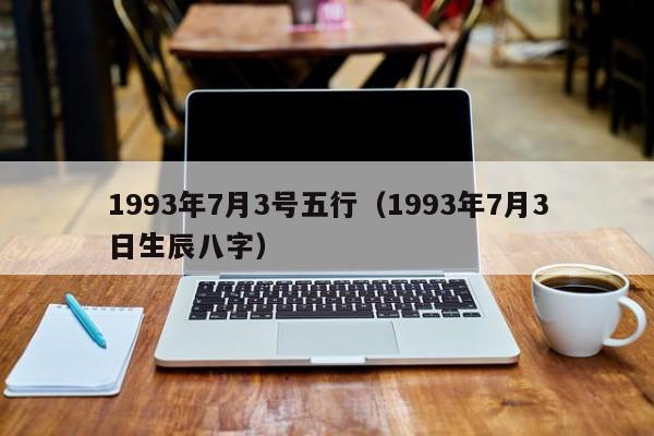 1993年7月3号五行（1993年7月3日生辰八字）