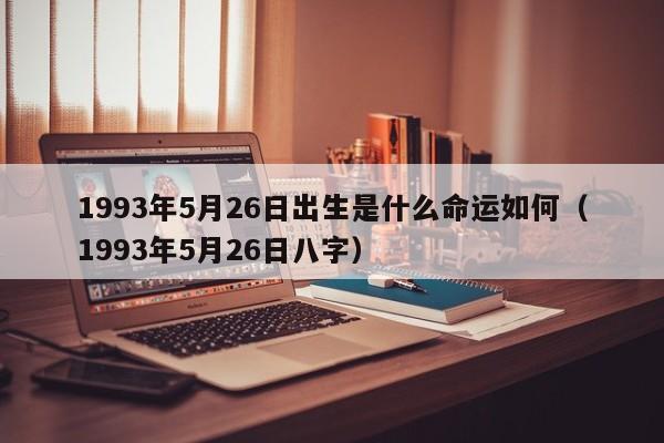 1993年5月26日出生是什么命运如何（1993年5月26日八字）