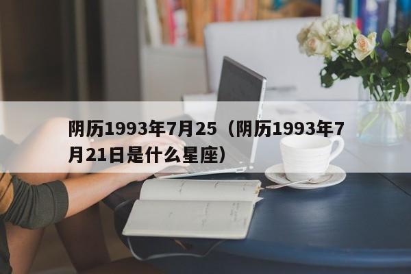 阴历1993年7月25（阴历1993年7月21日是什么星座）