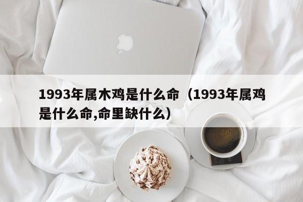 1993年属木鸡是什么命（1993年属鸡是什么命,命里缺什么）