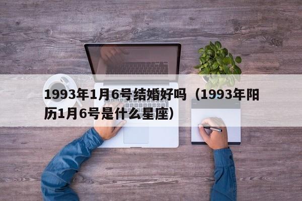 1993年1月6号结婚好吗（1993年阳历1月6号是什么星座）