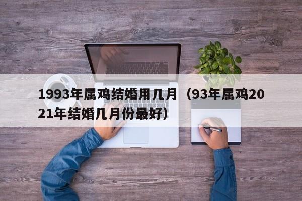 1993年属鸡结婚用几月（93年属鸡2021年结婚几月份最好）