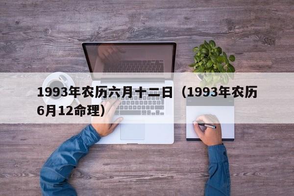 1993年农历六月十二日（1993年农历6月12命理）