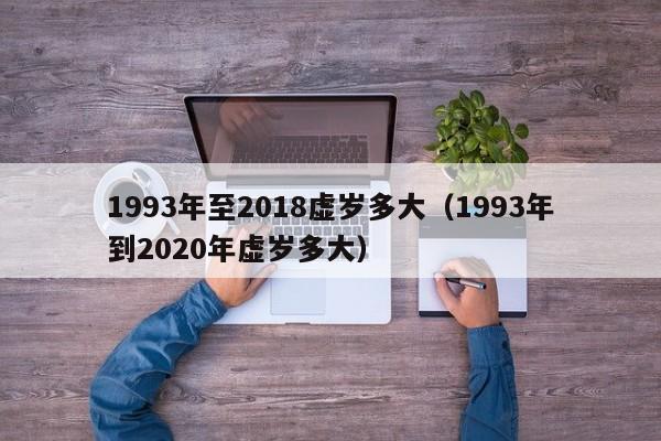 1993年至2018虚岁多大（1993年到2020年虚岁多大）