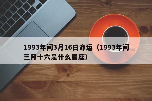 1993年闰3月16日命运（1993年闰三月十六是什么星座）