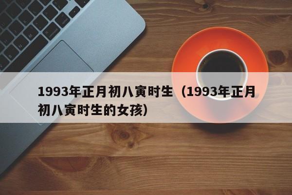 1993年正月初八寅时生（1993年正月初八寅时生的女孩）