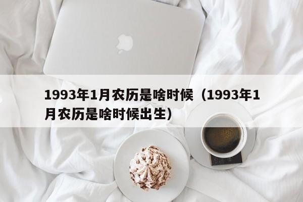 1993年1月农历是啥时候（1993年1月农历是啥时候出生）