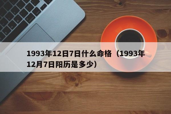 1993年12日7日什么命格（1993年12月7日阳历是多少）