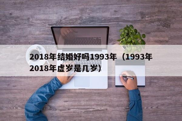 2018年结婚好吗1993年（1993年2018年虚岁是几岁）