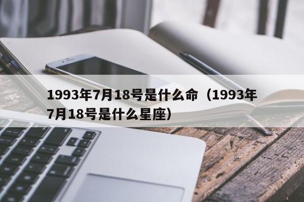 1993年7月18号是什么命（1993年7月18号是什么星座）