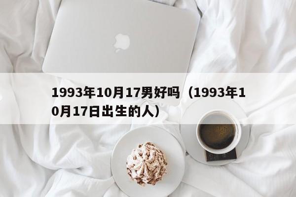 1993年10月17男好吗（1993年10月17日出生的人）