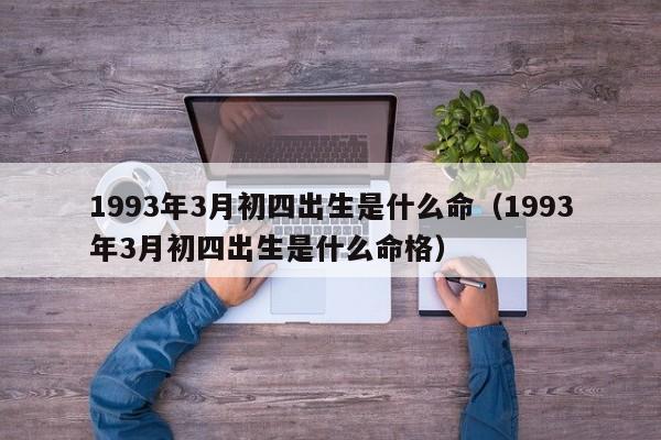 1993年3月初四出生是什么命（1993年3月初四出生是什么命格）