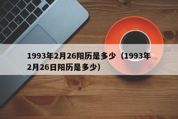 1993年2月26阳历是多少（1993年2月26日阳历是多少）