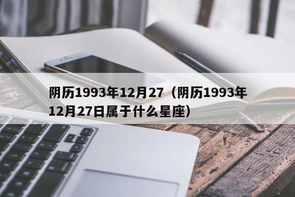 阴历1993年12月27（阴历1993年12月27日属于什么星座）