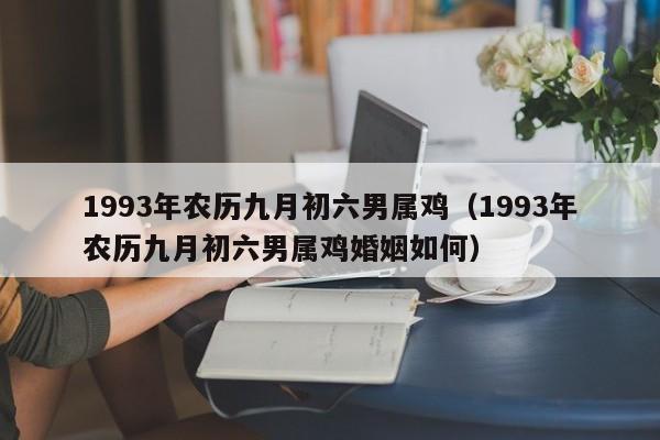 1993年农历九月初六男属鸡（1993年农历九月初六男属鸡婚姻如何）