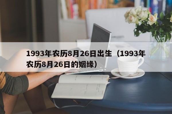 1993年农历8月26日出生（1993年农历8月26日的姻缘）