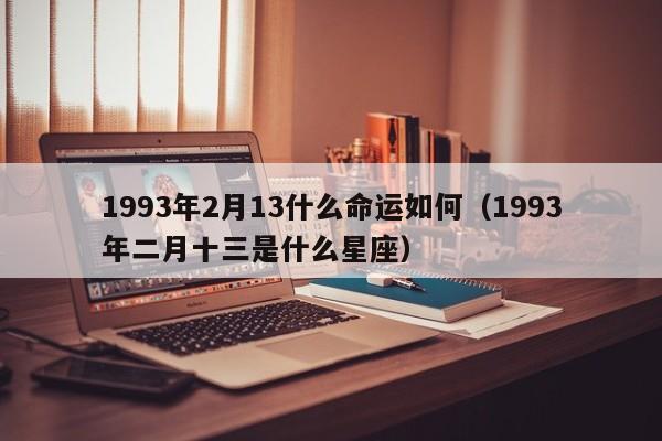 1993年2月13什么命运如何（1993年二月十三是什么星座）