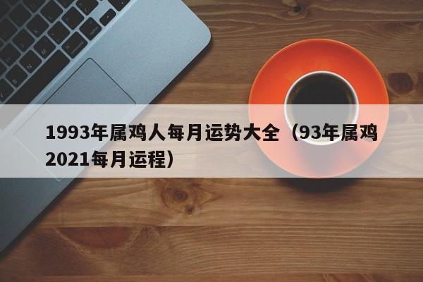 1993年属鸡人每月运势大全（93年属鸡2021每月运程）