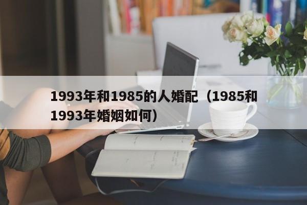 1993年和1985的人婚配（1985和1993年婚姻如何）