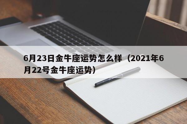 6月23日金牛座运势怎么样（2021年6月22号金牛座运势）