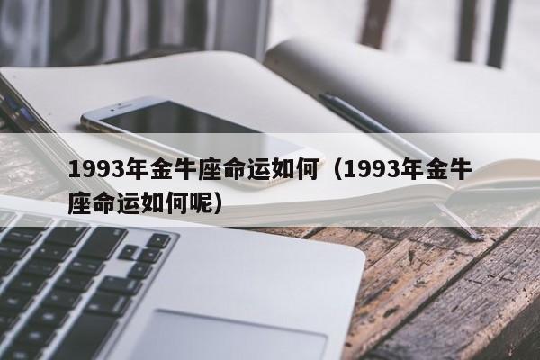 1993年金牛座命运如何（1993年金牛座命运如何呢）