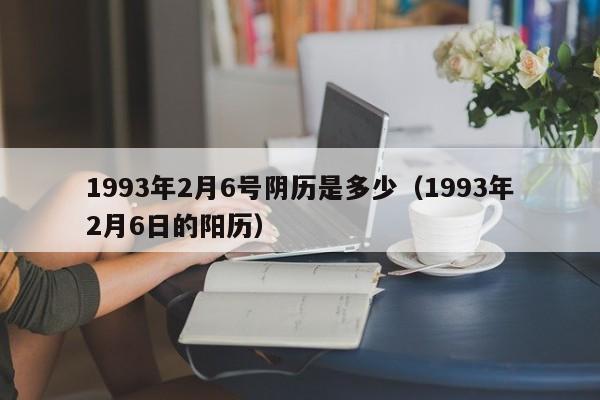 1993年2月6号阴历是多少（1993年2月6日的阳历）