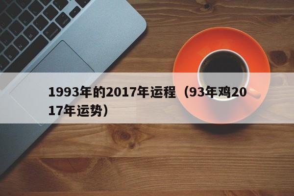 1993年的2017年运程（93年鸡2017年运势）