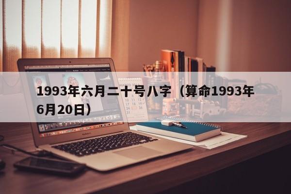 1993年六月二十号八字（算命1993年6月20日）