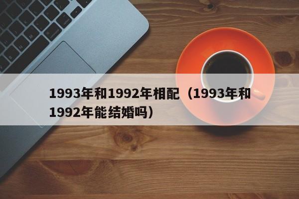 1993年和1992年相配（1993年和1992年能结婚吗）