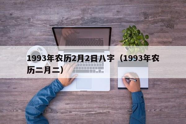 1993年农历2月2日八字（1993年农历二月二）